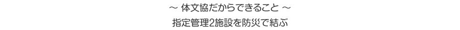 体文協だからできること 指定管理2施設を防災で結ぶ